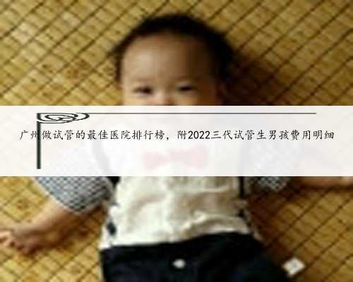 广州做试管的最佳医院排行榜，附2022三代试管生男孩费用明细